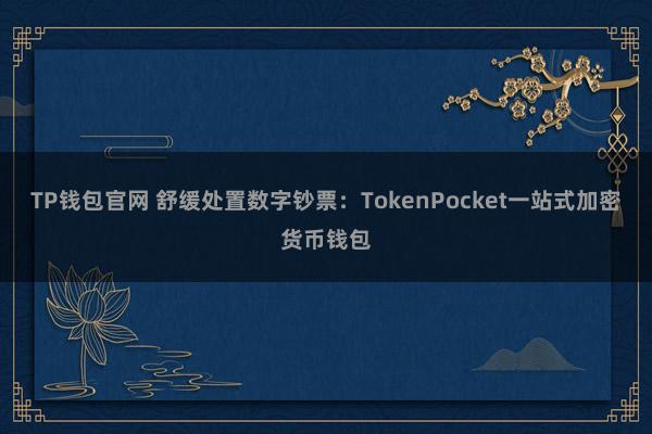 TP钱包官网 舒缓处置数字钞票：TokenPocket一站式加密货币钱包