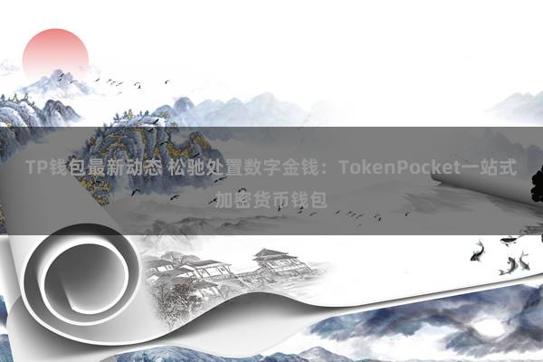 TP钱包最新动态 松驰处置数字金钱：TokenPocket一站式加密货币钱包