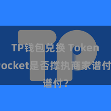 TP钱包兑换 TokenPocket是否撑执商家谱付？